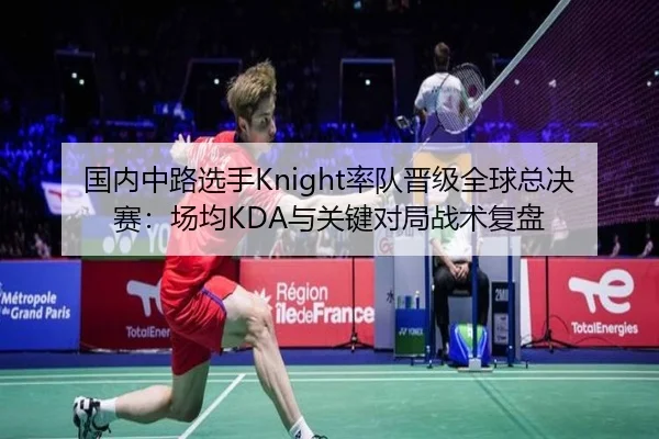 国内中路选手Knight率队晋级全球总决赛：场均KDA与关键对局战术复盘