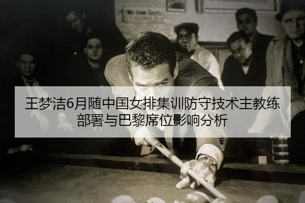 王梦洁6月随中国女排集训防守技术主教练部署与巴黎席位影响分析